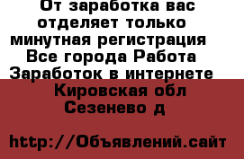 От заработка вас отделяет только 5 минутная регистрация  - Все города Работа » Заработок в интернете   . Кировская обл.,Сезенево д.